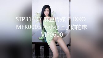 STP31497 麻豆传媒 FLIXKO MFK0005 不小心上了你的床 VIP0600