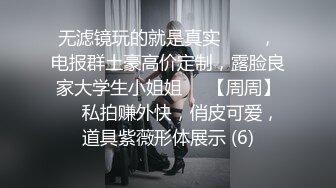 无滤镜玩的就是真实▶▶▶，电报群土豪高价定制，露脸良家大学生小姐姐♡♥【周周】♡♥私拍赚外快，俏皮可爱，道具紫薇形体展示 (6)