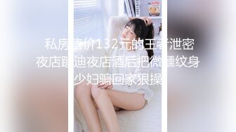 专约老阿姨 嫩妹是出道以来约的颜值巅峰  玲珑有致女神干起太爽