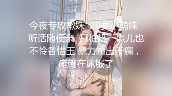 今夜专攻嫩妹  20岁小萌妹  听话随便亲  打桩机一点儿也不怜香惜玉 暴力输出干瘸，瘫倒在床服了