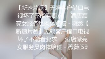 【新速片遞】无赖客户借口电视坏了不能看要求❤️酒店漂亮女服务员肉体赔偿 - 薇薇【新速片遞】无赖客户借口电视坏了不能看要求❤️酒店漂亮女服务员肉体赔偿 - 薇薇[59