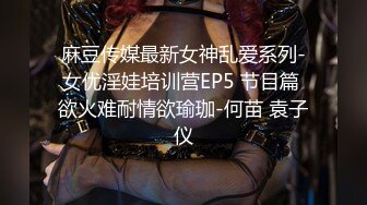 麻豆传媒最新女神乱爱系列-女优淫娃培训营EP5 节目篇 欲火难耐情欲瑜珈-何苗 袁子仪