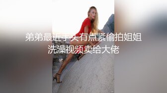 弟弟最近手头有点紧偷拍姐姐洗澡视频卖给大佬