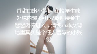 香甜白嫩小姐姐 在校学生妹外纯内骚 掰开双腿迎接金主爸爸肉棒进入，清纯乖乖女背地里其实是个任人羞辱的小贱货