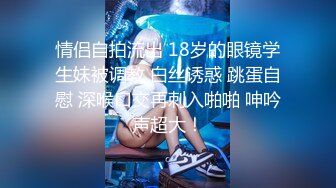 情侣自拍流出 18岁的眼镜学生妹被调教 白丝诱惑 跳蛋自慰 深喉口交再刺入啪啪 呻吟声超大！