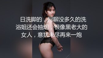   日洗脚的，网聊没多久的洗浴姐还会抽烟，很像黑老大的女人，意犹未尽再来一炮