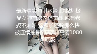 最新真实勾引水管工挑战-极品女神首次勾搭实战 说有老婆不太好 这裤子还脱那么快 被连续抽操到高潮  高清1080P原版