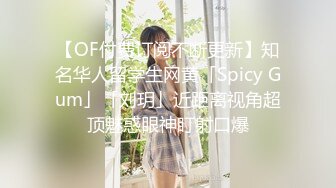 【OF付费订阅不断更新】知名华人留学生网黄「Spicy Gum」「刘玥」近距离视角超顶魅惑眼神盯射口爆