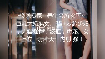  楼凤专家--养生会所探店~ 巨乳大奶熟女、35+妙龄少妇，无套强悍，波推，毒龙、女上位一射冲天，内射 强！