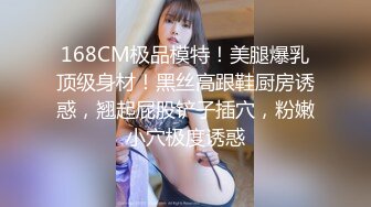 168CM极品模特！美腿爆乳顶级身材！黑丝高跟鞋厨房诱惑，翘起屁股铲子插穴，粉嫩小穴极度诱惑