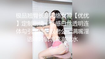 极品翘臀长腿网络女神【优优】定制剧情，性感白丝透明连体勾引服侍性奴老公，满嘴淫语呻吟销魂高潮喷水