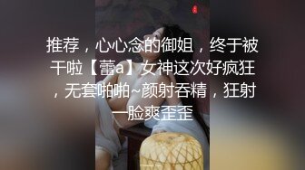 推荐，心心念的御姐，终于被干啦【蕾a】女神这次好疯狂，无套啪啪~颜射吞精，狂射一脸爽歪歪