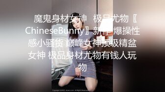 ✿魔鬼身材女神✿极品尤物〖ChineseBunny〗新作 爆操性感小骚货 巅峰女神顶级精盆女神 极品身材尤物有钱人玩物