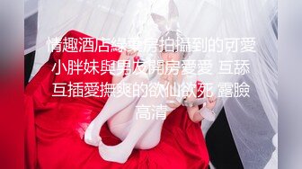 大神勾搭素人裸聊-良家美女以为遇到真爱，被挑逗得脱光展露全身私密地方，颜值高身材好