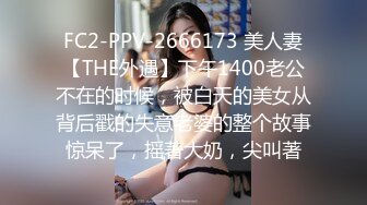 FC2-PPV-2666173 美人妻【THE外遇】下午1400老公不在的时候，被白天的美女从背后戳的失意老婆的整个故事惊呆了，摇著大奶，尖叫著