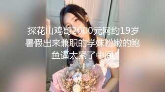  探花山鸡哥2000元网约19岁暑假出来兼职的学妹粉嫩的鲍鱼逼太紧了中间