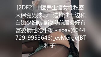 [2DF2] 中医养生馆女性私密大保健男技师一边推油一边和白嫩少妇唠嗑说以前服务好有富婆请他吃牛鞭 - soav(6044729-9953648)_evMerge[BT种子]