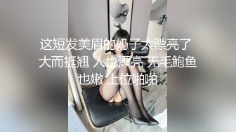 这短发美眉的奶子太漂亮了 大而挺翘 人也漂亮 无毛鲍鱼也嫩 上位啪啪