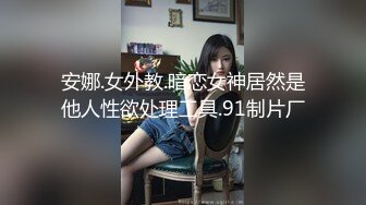 安娜.女外教.暗恋女神居然是他人性欲处理工具.91制片厂