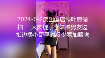 2024-6-2流出酒店绿叶房偷拍❤️大圆锭子学妹被男友边扣边操小哥平时没少看加藤鹰