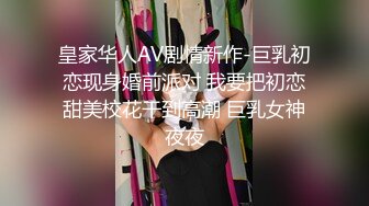 皇家华人AV剧情新作-巨乳初恋现身婚前派对 我要把初恋甜美校花干到高潮 巨乳女神夜夜