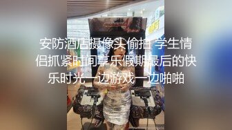 安防酒店摄像头偷拍 学生情侣抓紧时间享乐假期最后的快乐时光一边游戏一边啪啪