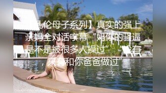 【乱伦母子系列】真实的强上亲妈全对话字幕“妈你的骚逼是不是被很多人操过”“没有，只有和你爸爸做过”