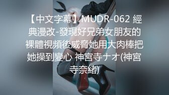 【中文字幕】MUDR-062 經典漫改-發現好兄弟女朋友的裸體視頻後威脅她用大肉棒把她操到變心 神宮寺ナオ(神宮寺奈緒)