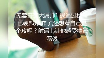 无套开苞大屌帅1,操逼过程鸡巴硬邦邦,咋了,还想着自己是个攻呢？射逼上让他感受精液滚烫