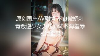 原创国产AV剧情 不良傲娇刺青叛逆少女为钱面试下海羞辱试镜全录