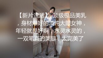 大美妞女神长腿姑娘，水灵的眼睛淫荡的思想，下面淫水早已流出来，两指插进去 呻吟声动听！