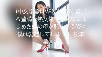 (中文字幕) [VENX-016] 近ごろ豊満な熟女体型を気にしはじめた嫁の母が恥じらう姿に僕は勃起してしまった 松本菜奈実