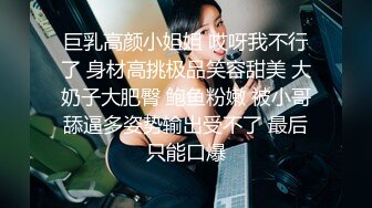 巨乳高颜小姐姐 哎呀我不行了 身材高挑极品笑容甜美 大奶子大肥臀 鲍鱼粉嫩 被小哥舔逼多姿势输出受不了 最后只能口爆