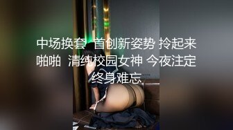 中场换套  首创新姿势 拎起来啪啪  清纯校园女神 今夜注定终身难忘