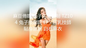 麻豆傳媒 兔子先生監制 TZ104 兔子按摩院 EP5 巨乳技師貼身服務 白石麻衣