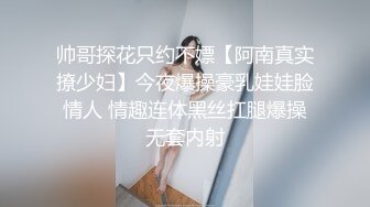 帅哥探花只约不嫖【阿南真实撩少妇】今夜爆操豪乳娃娃脸情人 情趣连体黑丝扛腿爆操无套内射