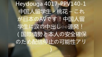 Heydouga 4017-PPV140-1 中国人留学生・桃花 – これが日本のAVです！中国人留学生に涙の中出し○○連発！（国際情勢と本人の安全確保のため配信停止の可能性アリ）