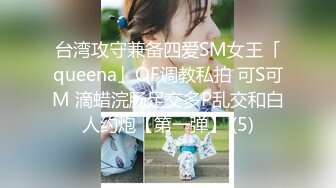 台湾攻守兼备四爱SM女王「queena」OF调教私拍 可S可M 滴蜡浣肠足交多P乱交和白人约炮【第一弹】 (5)