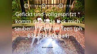 Gefickt und vollgespritzt＊komm du Made leck mich sauber!!!!!German Teen (ph63c12b6c0eba4)