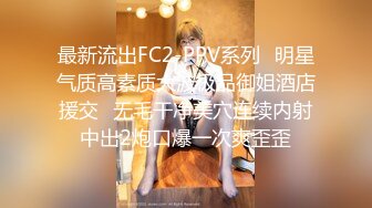 最新流出FC2-PPV系列✿明星气质高素质大波极品御姐酒店援交✿无毛干净美穴连续内射中出2炮口爆一次爽歪歪