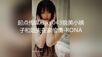 起点传媒xsjky043貌美小姨子和姐夫在家偷情-RONA