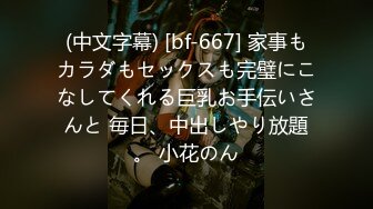 (中文字幕) [bf-667] 家事もカラダもセックスも完璧にこなしてくれる巨乳お手伝いさんと 毎日、中出しやり放題。 小花のん