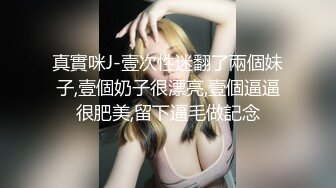 真實咪J-壹次性迷翻了兩個妹子,壹個奶子很漂亮,壹個逼逼很肥美,留下逼毛做記念