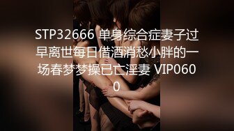 STP32666 单身综合症妻子过早离世每日借酒消愁小胖的一场春梦梦操已亡淫妻 VIP0600