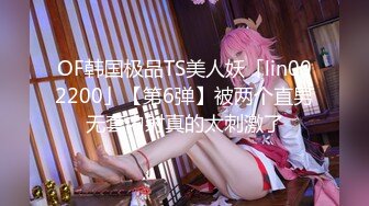 OF韩国极品TS美人妖「lin002200」【第6弹】被两个直男无套内射真的太刺激了