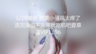 1/28最新 貌美小骚逼太痒了洗完澡迫不及等就吃机吧要草逼VIP1196