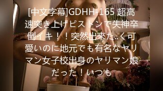 [中文字幕]GDHH-165 超高速突き上げピストンで失神卒倒イキ！！突然出來た..く可愛いのに地元でも有名なヤリマン女子校出身のヤリマン娘だった！いつも