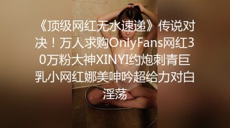 《顶级网红无水速递》传说对决！万人求购OnlyFans网红30万粉大神XINYI约炮刺青巨乳小网红娜美呻吟超给力对白淫荡