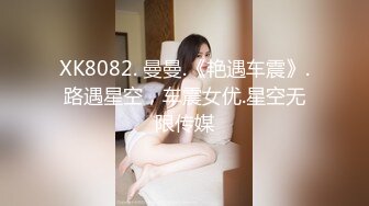 XK8082. 曼曼.《艳遇车震》.路遇星空，车震女优.星空无限传媒