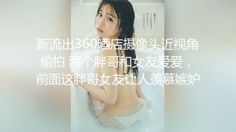 新流出360酒店摄像头近视角偷拍 两个胖哥和女友爱爱，前面这胖哥女友让人羡慕嫉妒